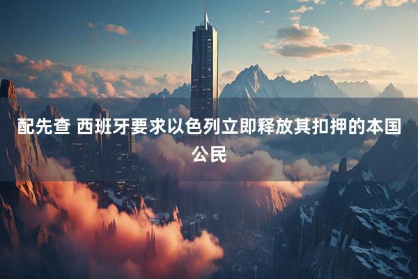 配先查 西班牙要求以色列立即释放其扣押的本国公民