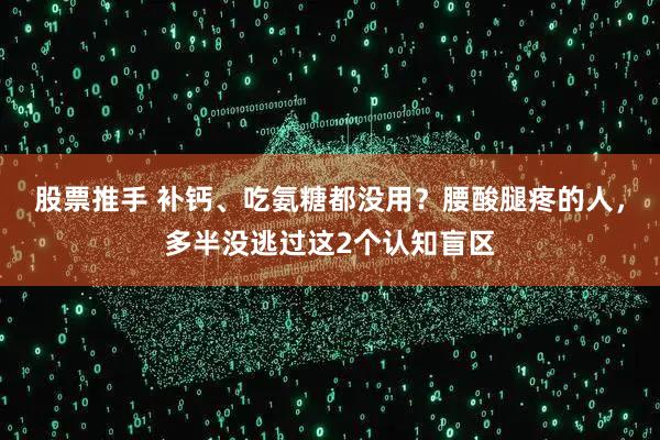股票推手 补钙、吃氨糖都没用？腰酸腿疼的人，多半没逃过这2个认知盲区
