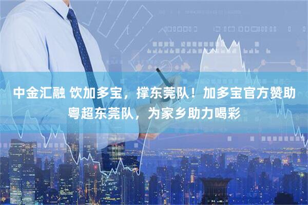 中金汇融 饮加多宝，撑东莞队！加多宝官方赞助粤超东莞队，为家乡助力喝彩